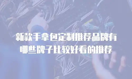 新款手拿包定制推荐品牌有哪些牌子比较好看的推荐