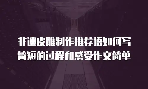 非遗皮雕制作推荐语如何写简短的过程和感受作文简单