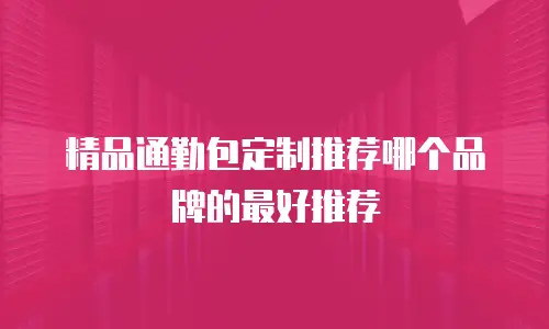 精品通勤包定制推荐哪个品牌的最好推荐