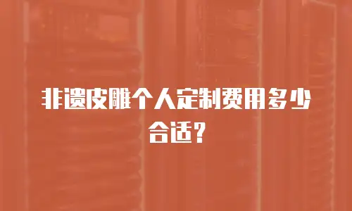 非遗皮雕个人定制费用多少合适？
