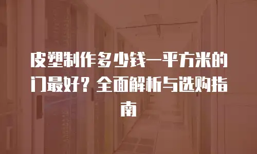皮塑制作多少钱一平方米的门最好？全面解析与选购指南