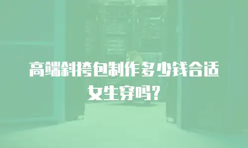高端斜挎包制作多少钱合适女生穿吗？