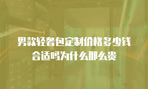男款轻奢包定制价格多少钱合适吗为什么那么贵