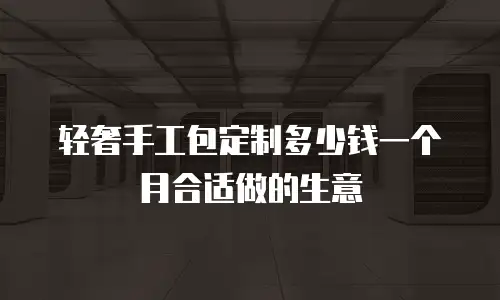 轻奢手工包定制多少钱一个月合适做的生意
