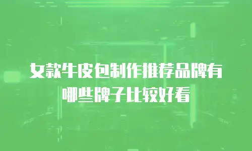 女款牛皮包制作推荐品牌有哪些牌子比较好看