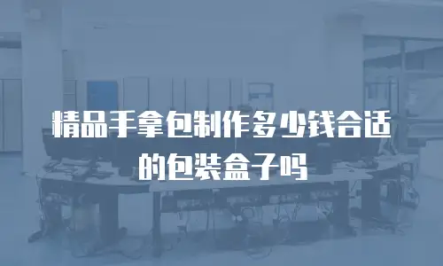 精品手拿包制作多少钱合适的包装盒子吗