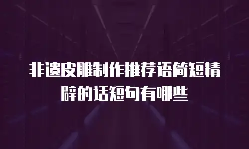 非遗皮雕制作推荐语简短精辟的话短句有哪些