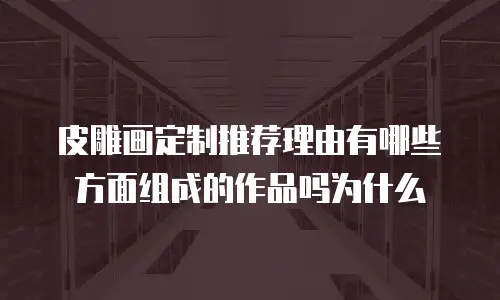 皮雕画定制推荐理由有哪些方面组成的作品吗为什么