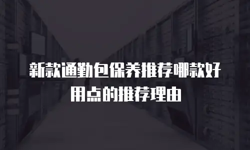 新款通勤包保养推荐哪款好用点的推荐理由