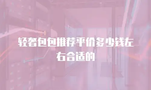 轻奢包包推荐平价多少钱左右合适的