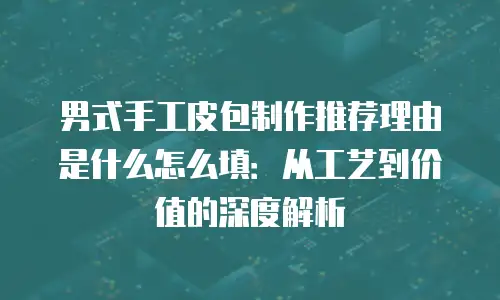 男式手工皮包制作推荐理由是什么怎么填：从工艺到价值的深度解析