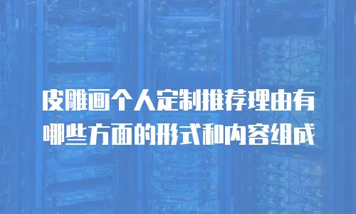 皮雕画个人定制推荐理由有哪些方面的形式和内容组成