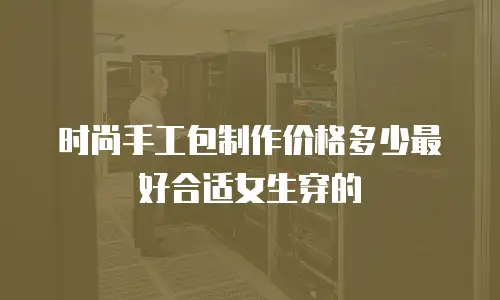 时尚手工包制作价格多少最好合适女生穿的