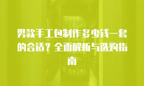男款手工包制作多少钱一套的合适？全面解析与选购指南