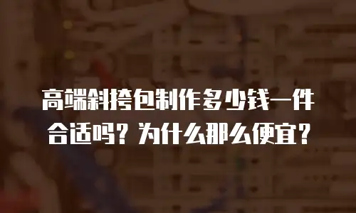 高端斜挎包制作多少钱一件合适吗？为什么那么便宜？
