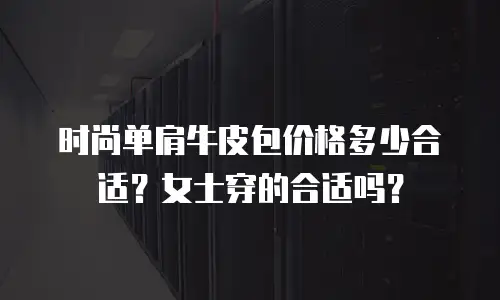 时尚单肩牛皮包价格多少合适？女士穿的合适吗？