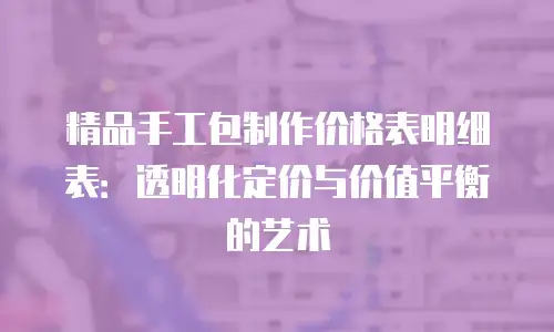 精品手工包制作价格表明细表：透明化定价与价值平衡的艺术