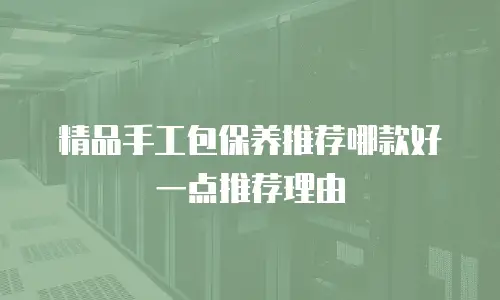精品手工包保养推荐哪款好一点推荐理由