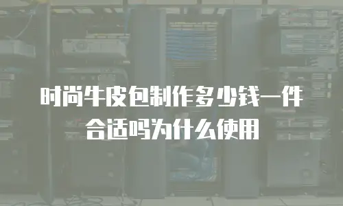 时尚牛皮包制作多少钱一件合适吗为什么使用