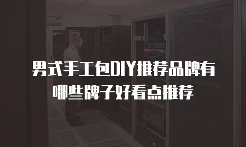 男式手工包DIY推荐品牌有哪些牌子好看点推荐