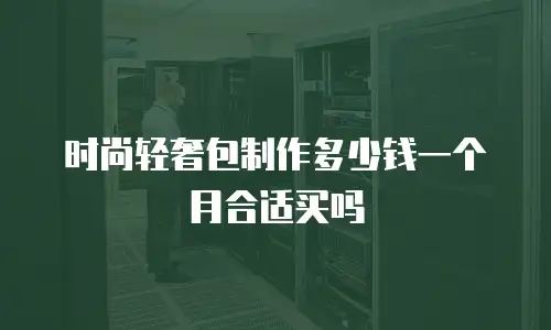 时尚轻奢包制作多少钱一个月合适买吗