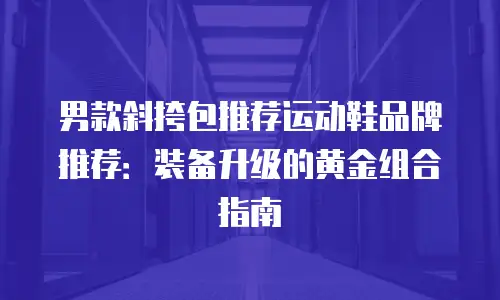 男款斜挎包推荐运动鞋品牌推荐：装备升级的黄金组合指南