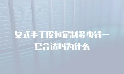 女式手工皮包定制多少钱一套合适吗为什么