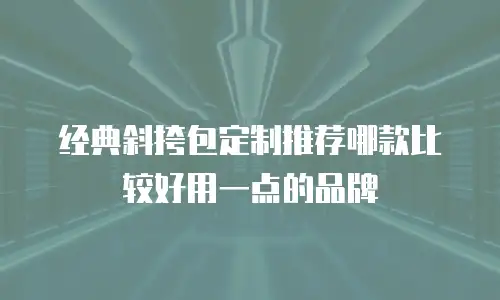 经典斜挎包定制推荐哪款比较好用一点的品牌