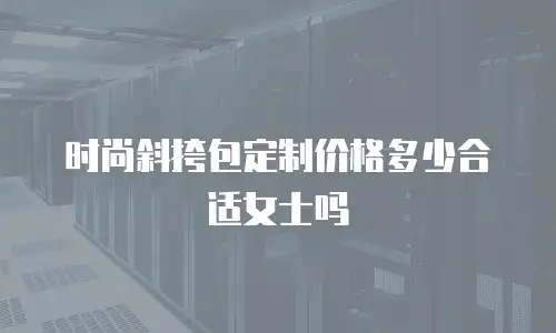 时尚斜挎包定制价格多少合适女士吗