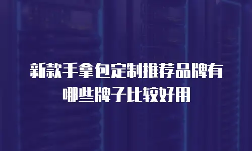 新款手拿包定制推荐品牌有哪些牌子比较好用