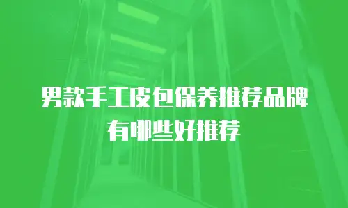 男款手工皮包保养推荐品牌有哪些好推荐