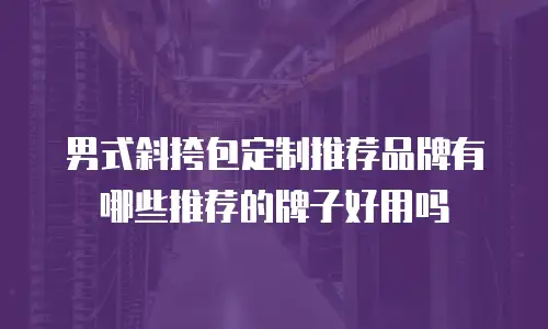 男式斜挎包定制推荐品牌有哪些推荐的牌子好用吗
