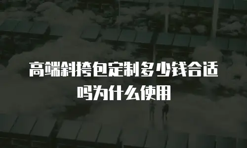 高端斜挎包定制多少钱合适吗为什么使用