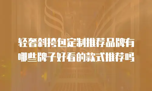 轻奢斜挎包定制推荐品牌有哪些牌子好看的款式推荐吗