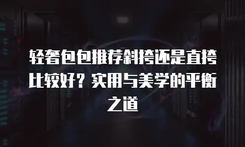轻奢包包推荐斜挎还是直挎比较好？实用与美学的平衡之道