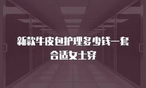 新款牛皮包护理多少钱一套合适女士穿