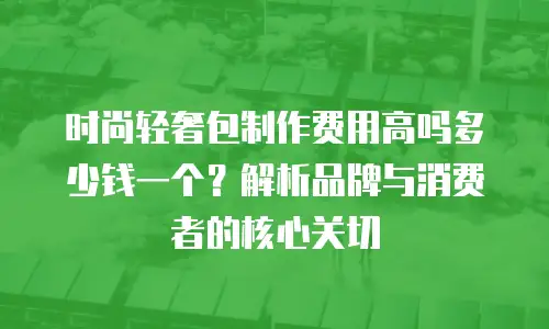 时尚轻奢包制作费用高吗多少钱一个？解析品牌与消费者的核心关切