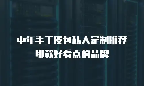 中年手工皮包私人定制推荐哪款好看点的品牌