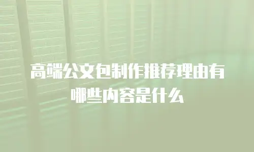 高端公文包制作推荐理由有哪些内容是什么