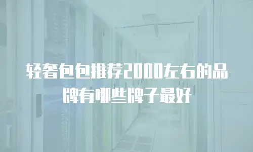 轻奢包包推荐2000左右的品牌有哪些牌子最好