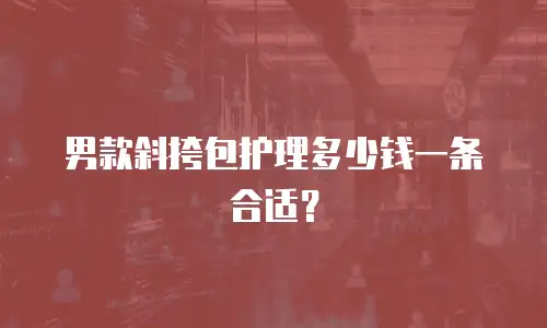 男款斜挎包护理多少钱一条合适？