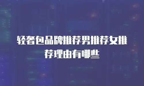 轻奢包品牌推荐男推荐女推荐理由有哪些