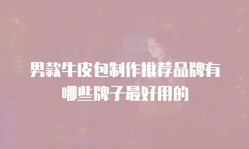 男款牛皮包制作推荐品牌有哪些牌子最好用的