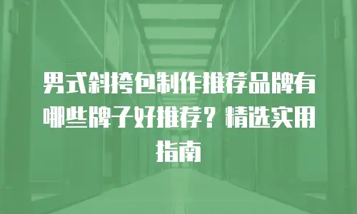 男式斜挎包制作推荐品牌有哪些牌子好推荐？精选实用指南