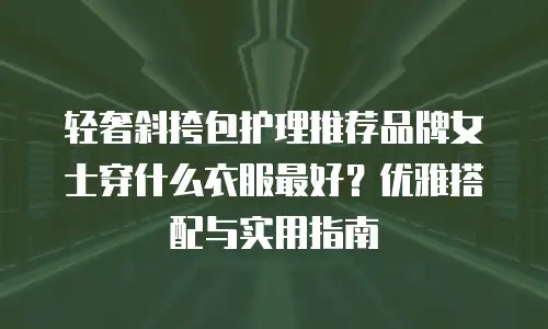 轻奢斜挎包护理推荐品牌女士穿什么衣服最好？优雅搭配与实用指南