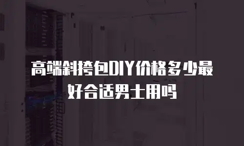 高端斜挎包DIY价格多少最好合适男士用吗