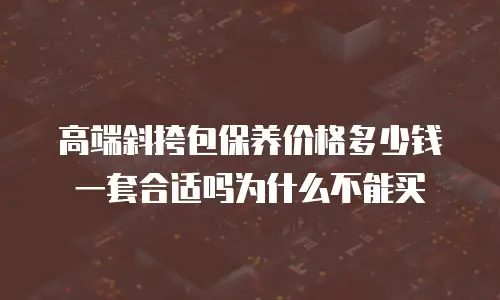 高端斜挎包保养价格多少钱一套合适吗为什么不能买