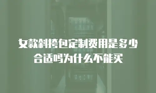 女款斜挎包定制费用是多少合适吗为什么不能买