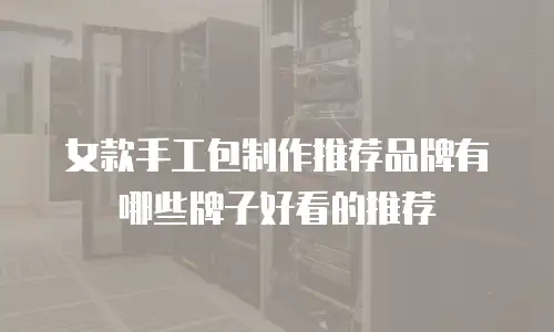 女款手工包制作推荐品牌有哪些牌子好看的推荐