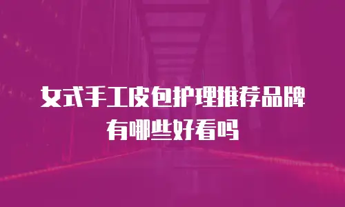 女式手工皮包护理推荐品牌有哪些好看吗